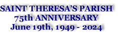 SAINT THERESA’S PARISH 75th ANNIVERSARY  June 19th, 1949 - 2024