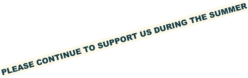 PLEASE CONTINUE TO SUPPORT US DURING THE SUMMER